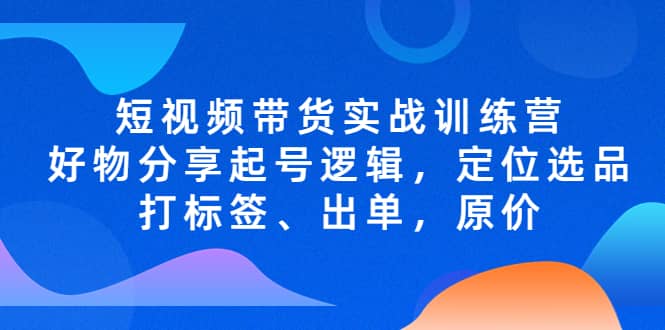 短视频带货实战训练营，好物分享起号逻辑，定位选品打标签、出单，原价-牵机网