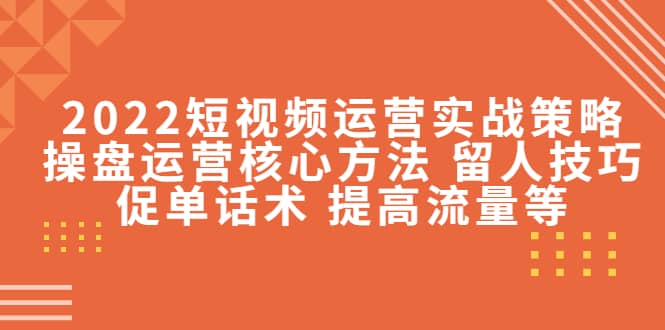 2022短视频运营实战策略：操盘运营核心方法 留人技巧促单话术 提高流量等-牵机网