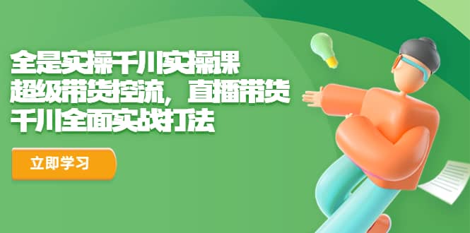 全是实操千川实操课，超级带货控流，直播带货 千川全面实战打法-牵机网