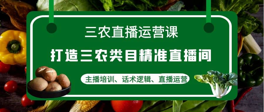 三农直播运营课：打造三农类目精准直播间，主播培训、话术逻辑、直播运营-牵机网