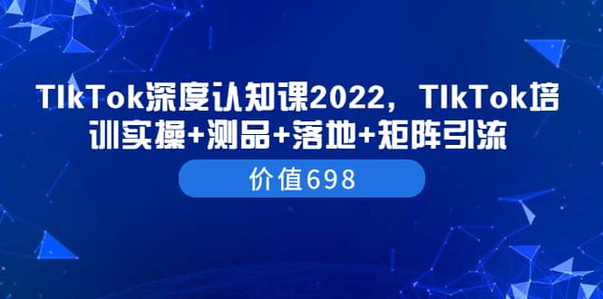 TIkTok深度认知课2022，TIkTok培训实操+测品+落地+矩阵引流（价值698）-牵机网