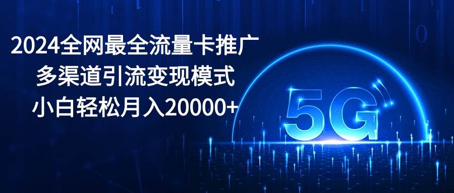 2024全网最全流量卡推广多渠道引流变现模式，小白轻松月入20000+-牵机网