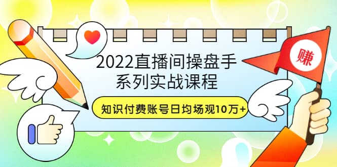2022直播间操盘手系列实战课程：知识付费账号日均场观10万+(21节视频课)-牵机网