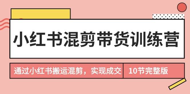 小红书混剪带货训练营，通过小红书搬运混剪，实现成交（10节课完结版）-牵机网