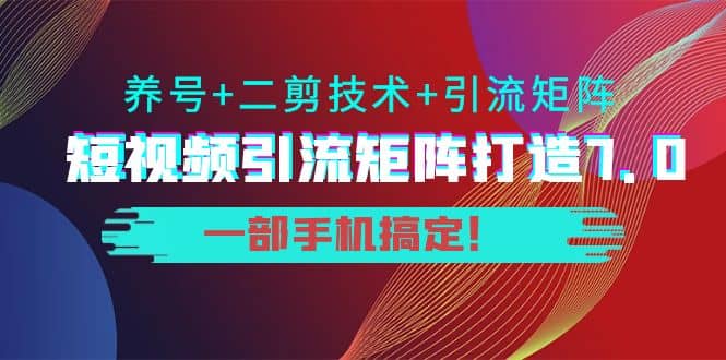 短视频引流矩阵打造7.0，养号+二剪技术+引流矩阵 一部手机搞定-牵机网