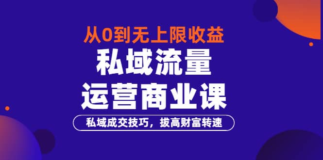 从0到无上限收益的《私域流量运营商业课》私域成交技巧，拔高财富转速-牵机网