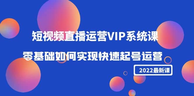 2022短视频直播运营VIP系统课：零基础如何实现快速起号运营（价值2999）-牵机网