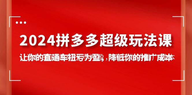 2024拼多多-超级玩法课，让你的直通车扭亏为盈，降低你的推广成本-7节课-牵机网