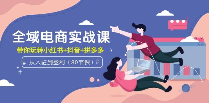 全域电商实战课：从入驻到盈利，带你玩转小红书+抖音+拼多多（80节课）-牵机网