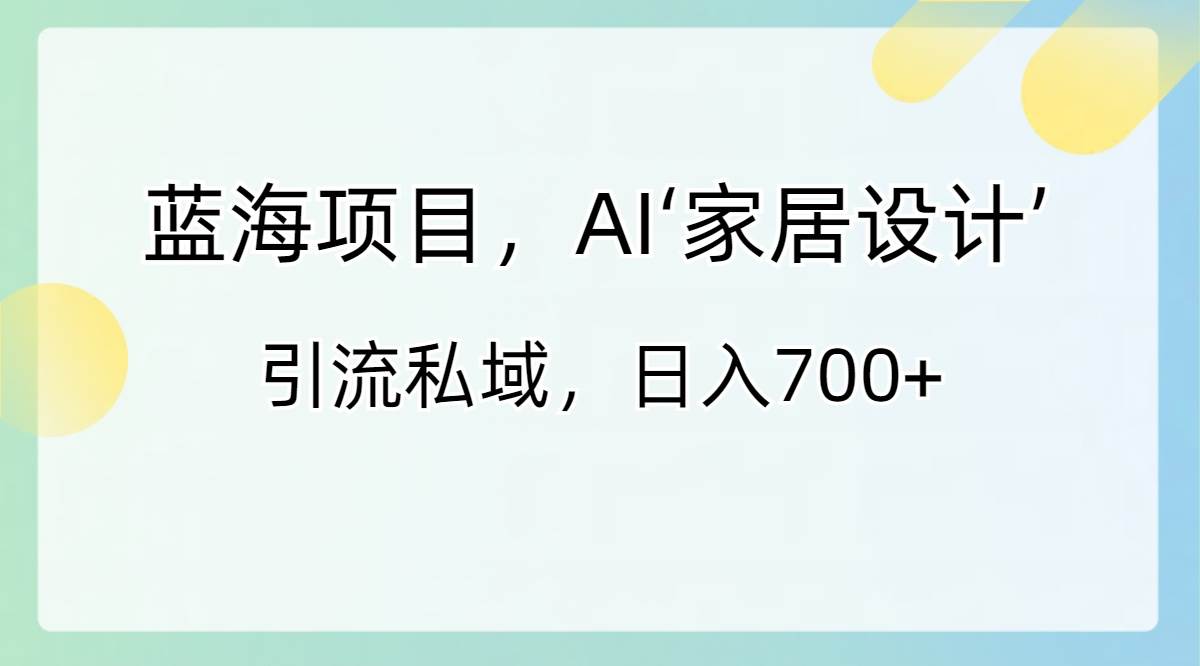 蓝海项目，AI‘家居设计’ 引流私域，日入700+-牵机网