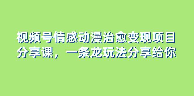 视频号情感动漫治愈变现项目分享课，一条龙玩法分享给你（教程+素材）-牵机网