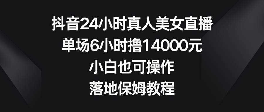 抖音24小时真人美女直播，单场6小时撸14000元，小白也可操作，落地保姆教程-牵机网