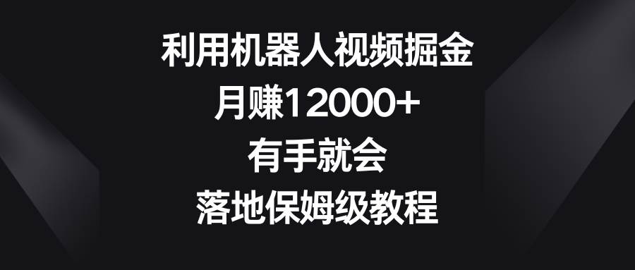 利用机器人视频掘金，月赚12000+，有手就会，落地保姆级教程-牵机网