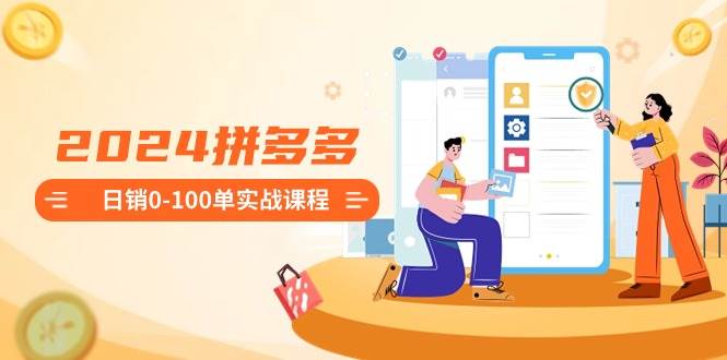 2024拼多多日销0-100单实战课程：新手注册开店到日销100单整套流程-牵机网