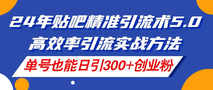 24年贴吧精准引流术5.0，高效率引流实战方法，单号也能日引300+创业粉-牵机网