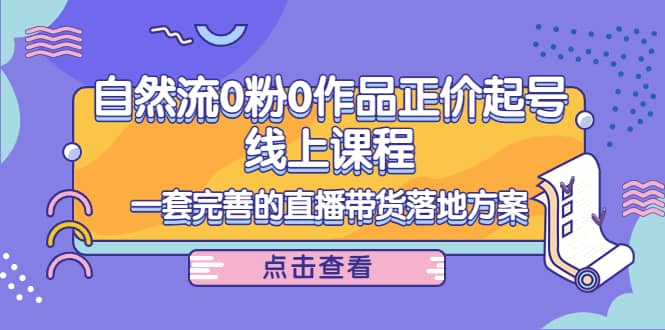 自然流0粉0作品正价起号线上课程：一套完善的直播带货落地方案-牵机网