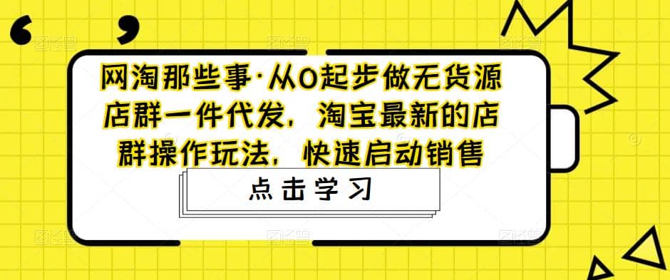 从0起步做无货源店群一件代发，淘宝最新的店群操作玩法，快速启动销售-牵机网