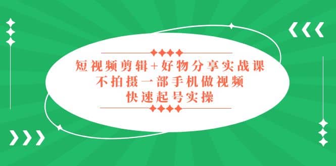 短视频剪辑+好物分享实战课，无需拍摄一部手机做视频，快速起号实操-牵机网
