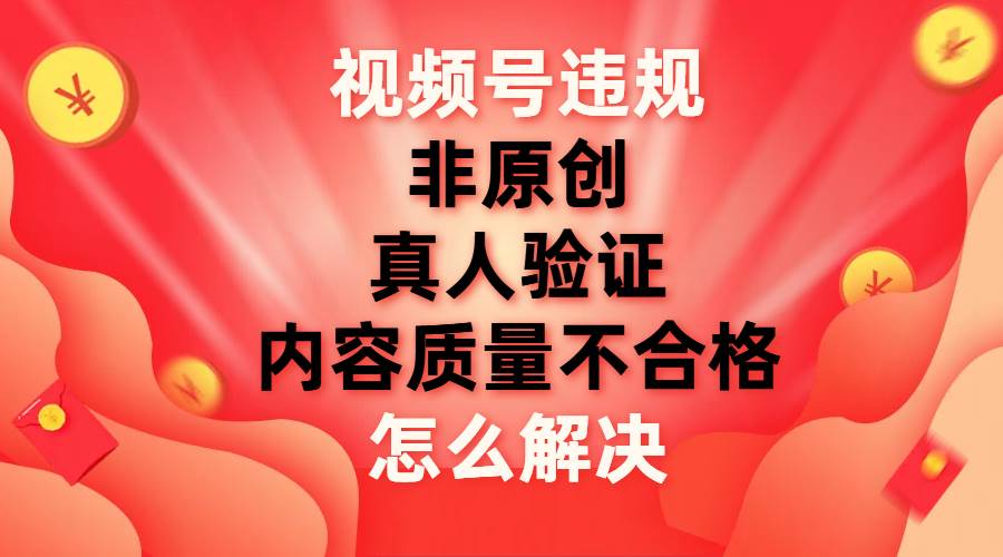 视频号【非原创，内容质量不合格，真人验证】违规怎么解决-牵机网