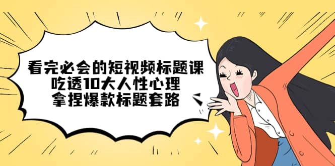 看完必会的短视频标题课，吃透10大人性心理，拿捏爆款标题套路-牵机网
