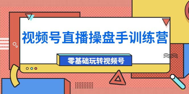 外面收费700的视频号直播操盘手训练营：零基础玩转视频号（10节课）-牵机网