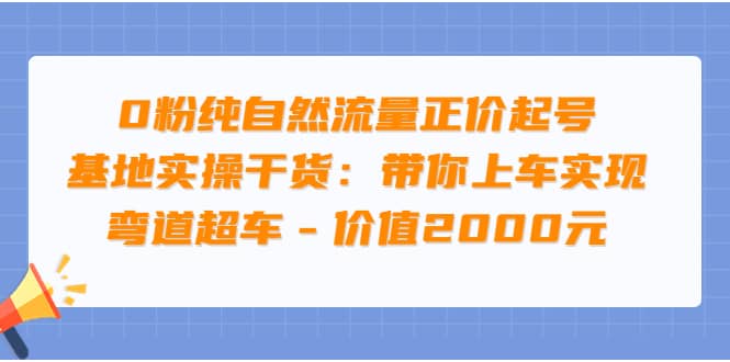 0粉纯自然流量正价起号基地实操干货：带你上车实现弯道超车 – 价值2000元-牵机网