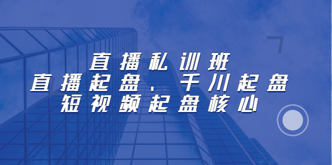 直播私训班：直播起盘、千川起盘、短视频起盘核心-牵机网