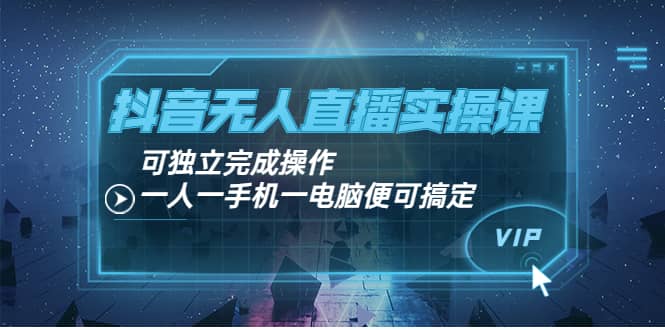 抖音无人直播实操课：可独立完成操作，一人一手机一电脑便可搞定-牵机网