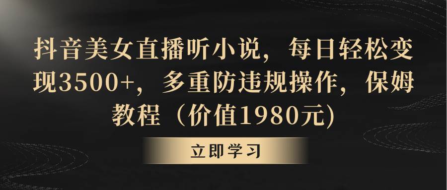 抖音美女直播听小说，每日轻松变现3500+，多重防违规操作，保姆教程（价值1980元)-牵机网