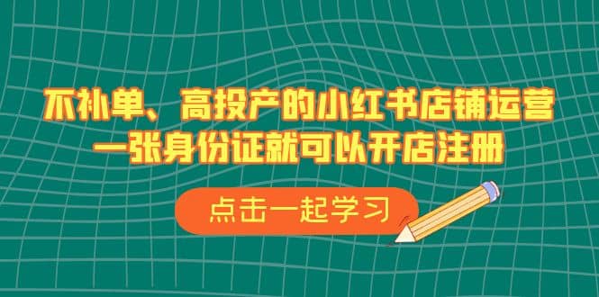 不补单、高投产的小红书店铺运营，一张身份证就可以开店注册（33节课）-牵机网