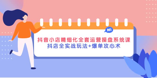 抖音小店精细化全套运营操盘系统课，抖店全实战玩法+爆单攻心术-牵机网
