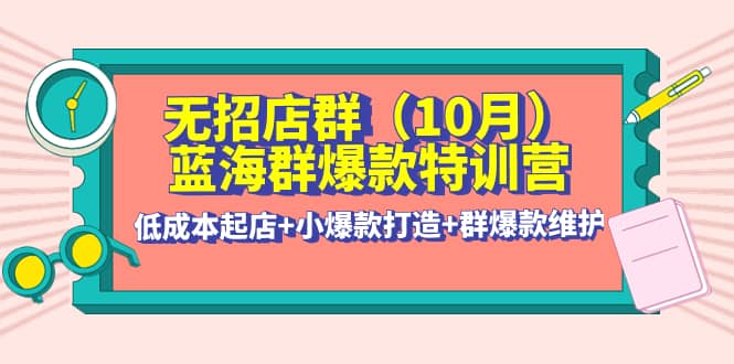 无招店群·蓝海群爆款特训营(10月新课) 低成本起店+小爆款打造+群爆款维护-牵机网