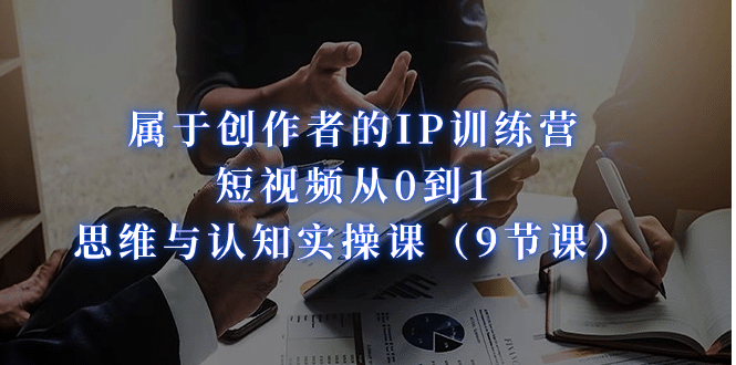 属于创作者的IP训练营：短视频从0到1、思维与认知实操课（9节课）-牵机网