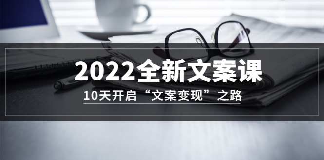 2022全新文案课：10天开启“文案变现”之路~从0基础开始学（价值399）-牵机网