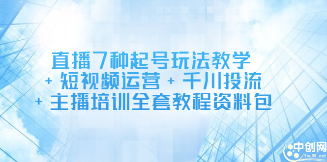 直播7种起号玩法教学+短视频运营+千川投流+主播培训全套教程资料包-牵机网