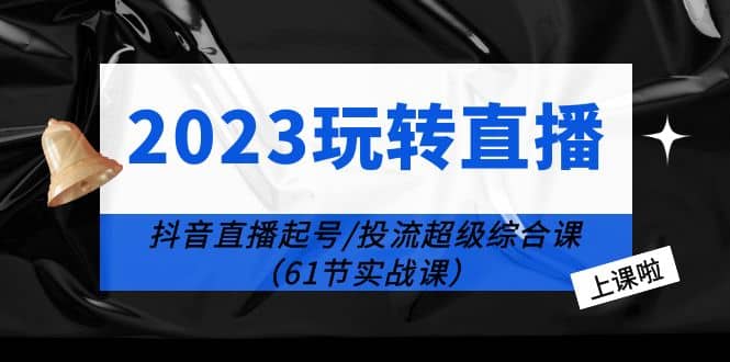 2023玩转直播线上课：抖音直播起号-投流超级干货（61节实战课）-牵机网