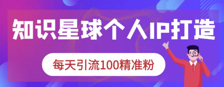 知识星球个人IP打造系列课程，每天引流100精准粉-牵机网