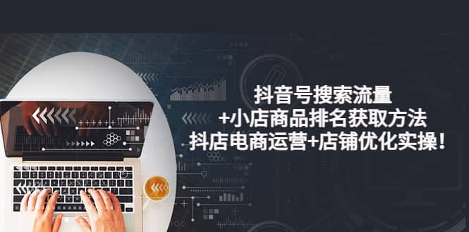 抖音号搜索流量+小店商品排名获取方法，抖店电商运营+店铺优化实操！-牵机网