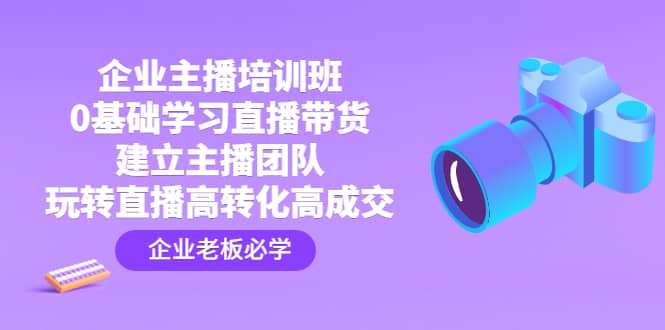 企业主播培训班：0基础学习直播带货，建立主播团队，玩转直播高转化高成交-牵机网