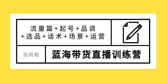 第四期蓝海带货直播训练营：流量篇+起号+品调+选品+话术+场景+运营-牵机网