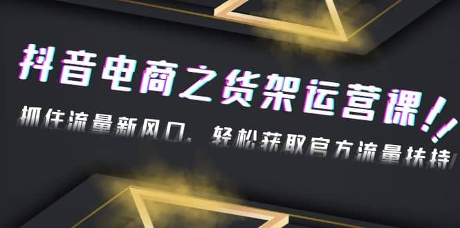 2023抖音电商之货架运营课：抓住流量新风口，轻松获取官方流量扶持-牵机网