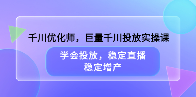 千川优化师，巨量千川投放实操课，学会投放，稳定直播，稳定增产-牵机网