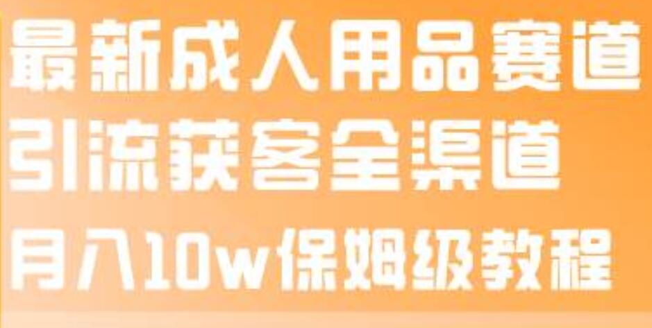 最新成人用品赛道引流获客全渠道，月入10w保姆级教程-牵机网