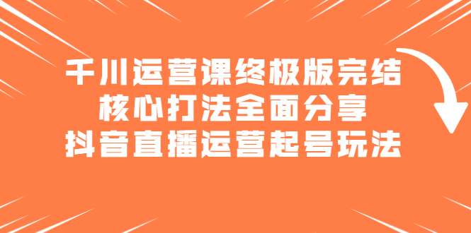 千川运营课终极版完结：核心打法全面分享，抖音直播运营起号玩法-牵机网