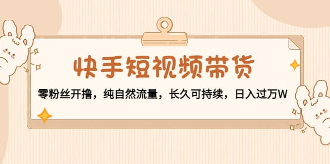 快手短视频带货：零粉丝开撸，纯自然流量，长久可持续-牵机网