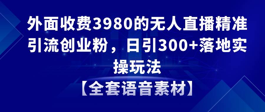 无人直播精准引流创业粉，日引300+落地实操玩法【全套语音素材】-牵机网