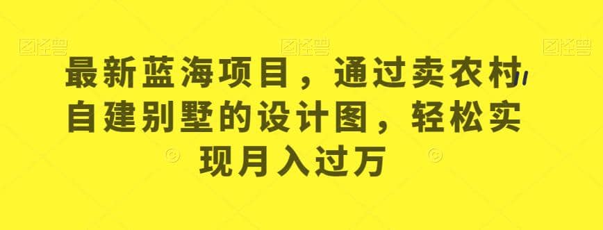 最新蓝海项目，通过卖农村自建别墅的设计图，轻松实现月入过万【揭秘】-牵机网