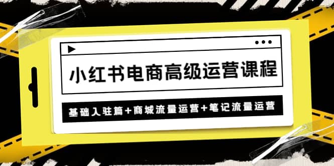 小红书电商高级运营课程：基础入驻篇+商城流量运营+笔记流量运营-牵机网