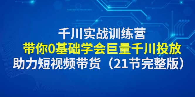 千川实战训练营：带你0基础学会巨量千川投放，助力短视频带货（21节完整版）-牵机网