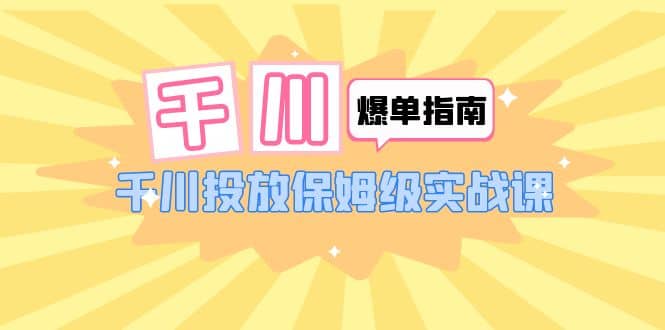 千川-爆单实战指南：千川投放保姆级实战课（22节课时）-牵机网